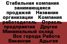 Стабильная компания занимающаяся продажей › Название организации ­ Компания-работодатель › Отрасль предприятия ­ Другое › Минимальный оклад ­ 70 000 - Все города Работа » Вакансии   . Адыгея респ.,Адыгейск г.